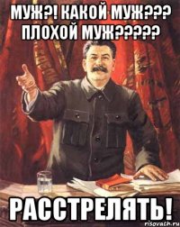 МУЖ?! КАКОЙ МУЖ??? ПЛОХОЙ МУЖ????? РАССТРЕЛЯТЬ!