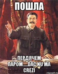 пошла пердячем паром.....dac nu ma crezi