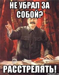 НЕ УБРАЛ ЗА СОБОЙ? РАССТРЕЛЯТЬ!