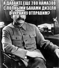 А давайте еще 280 камазов с полными баками дизеля в украину отправим? 