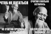 Чтоб не пугаться Не считай пропитые деньги Считай сколько осталось На следующую попойку