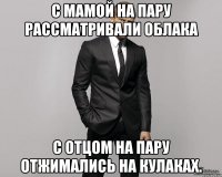 С мамой на пару рассматривали облака С отцом на пару отжимались на кулаках.