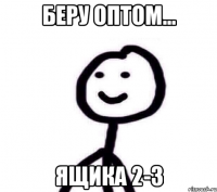 Беру оптом... Ящика 2-3