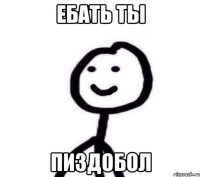 ЕБАТЬ ТЫ ПИЗДОБОЛ