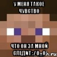 У меня такое чувство Что он за мной следит :/ 0_0