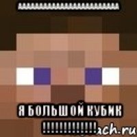 аааааааааааааааааааааааа я большой кубик !!!!!!!!!!!!!