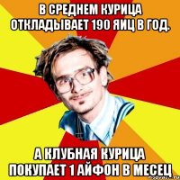 В среднем курица откладывает 190 яиц в год. а клубная курица покупает 1 айфон в месец