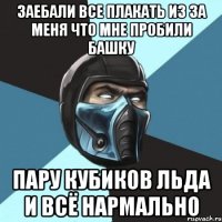 заебали все плакать из за меня что мне пробили башку пару кубиков льда и всё нармально