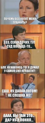 Почему все хотят меня трахнуть? Эээ, секундочку, тут суд вообще-то... Бля, ну наконец-то! Я думал у самой сил не хватит! Саш, ну давай потом! Не спешка же! Аааа, вы там это... да? Ну я понял...