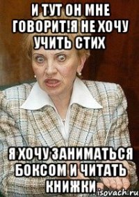 И тут он мне говорит!Я не хочу учить стих Я хочу заниматься боксом и читать книжки