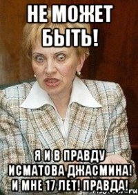 Не может быть! Я и в правду Исматова Джасмина! И мне 17 лет! Правда!