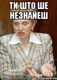 Ти што ше незнайеш 