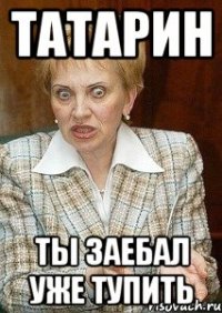 Татарин Ты заебал уже тупить