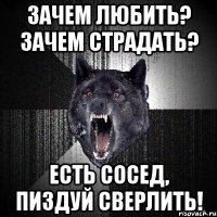 Зачем любить? Зачем страдать? Есть сосед, пиздуй сверлить!