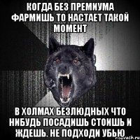 Когда без премиума фармишь То настает такой момент В холмах безлюдных что нибудь посадишь Стоишь и ждешь. Не подходи убью