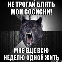 не трогай блять мои сосиски! мне еще всю неделю одной жить