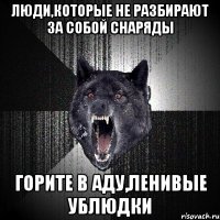 Люди,которые не разбирают за собой снаряды Горите в аду,ленивые ублюдки