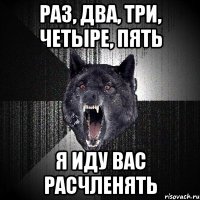 РАЗ, ДВА, ТРИ, ЧЕТЫРЕ, ПЯТЬ Я ИДУ ВАС РАСЧЛЕНЯТЬ