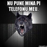 Nu pune mina pi telefonu meu. 