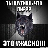 ты шутишь что ли??? это ужасно!!!