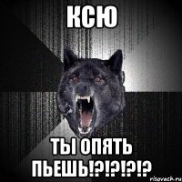 ксю ты опять пьешь!?!?!?!?