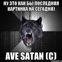 Ну это как бы последняя картинка на сегодня) Ave Satan (С)