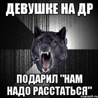 Девушке на ДР Подарил "нам надо расстаться"