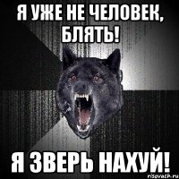 Я уже не человек, блять! Я зверь нахуй!