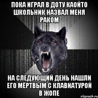 ПОКА ИГРАЛ В ДОТУ КАОЙТО ШКОЛЬНИК НАЗВАЛ МЕНЯ РАКОМ НА СЛЕДУЮЩИЙ ДЕНЬ НАШЛИ ЕГО МЁРТВЫМ С КЛАВИАТУРОЙ В ЖОПЕ