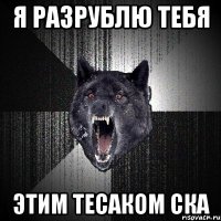 я разрублю тебя этим тесаком ска