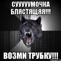 Сууууумочка блястящяя!!! Возми трубку!!!