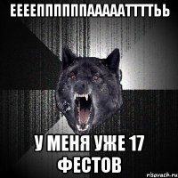 Ееееппппппаааааттттьь у меня уже 17 фестов