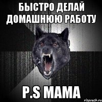 Быстро делай домашнюю работу P.S мама