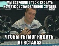 Мы встроили в твою кровать ноутбук с установленной студией чтобы ты мог кодить, не вставая