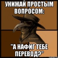 Унижай простым вопросом: "А нафиг тебе перевод?"