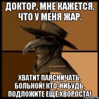 Доктор, мне кажется, что у меня жар. Хватит паясничать, больной! Кто-нибудь, подложите ещё хвороста!