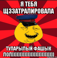 Я ТЕБЯ ЩЗЗАТРАЛИРОВАЛА ТУПАРЫЛЫЙ ФАШЫК ЛОЛ)))))))))))))))))))))))))))