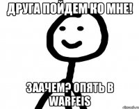 друга пойдем ко мне! заачем? опять в warfeis