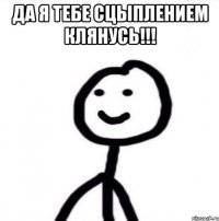 да я тебе сцыплением клянусь!!! 