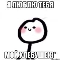 Я люблю тебя мой хлебушек)*