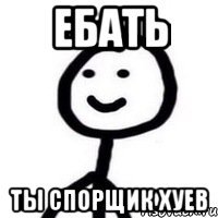 ебать Ты спорщик хуев