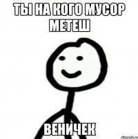 ты на кого мусор метеш ВЕНИЧЕК