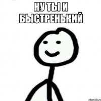 НУ ТЫ И БЫСТРЕНЬКИЙ 