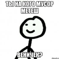 ты на кого мусор метеш ВЕНИЧЕК?