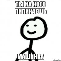 ты на кого пипикаешь МАШИНКА