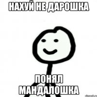 Нахуй не дарошка Понял мандалошка