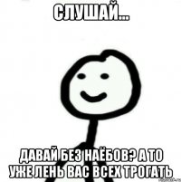 Слушай... Давай без наёбов? А то уже лень вас всех трогать