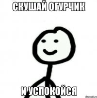 скушай огурчик и успокойся