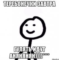 Теребонечки завтра гулять идут анянянян))))****