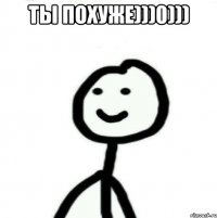 ТЫ ПОХУЖЕ)))0))) 